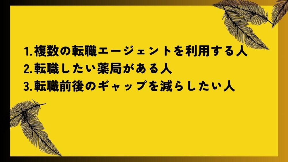 複数の転職エージェントを利用する人
転職したい薬局がある人
転職前後のギャップを減らしたい人